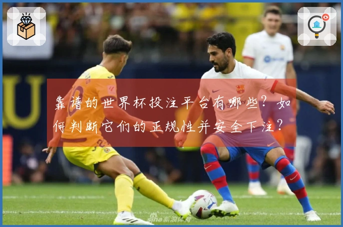 靠谱的世界杯投注平台有哪些？如何判断它们的正规性并安全下注？