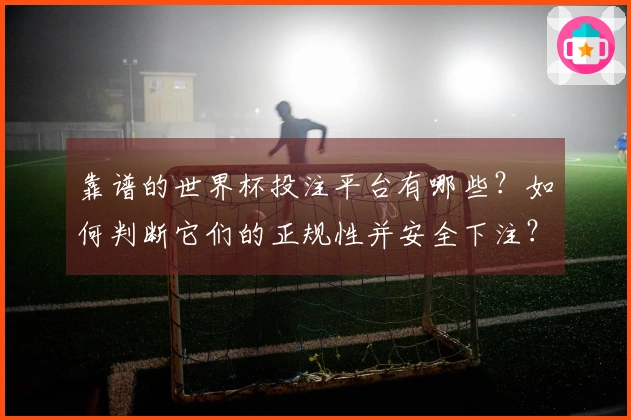 靠谱的世界杯投注平台有哪些？如何判断它们的正规性并安全下注？