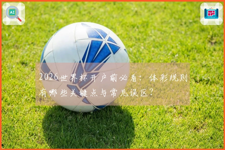 2026世界杯开户前必看：体彩规则有哪些关键点与常见误区？