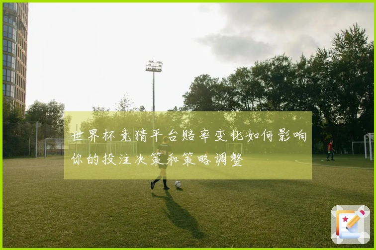 世界杯竞猜平台赔率变化如何影响你的投注决策和策略调整